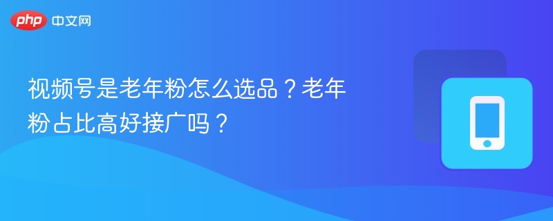 老年粉选品技巧与接广分析