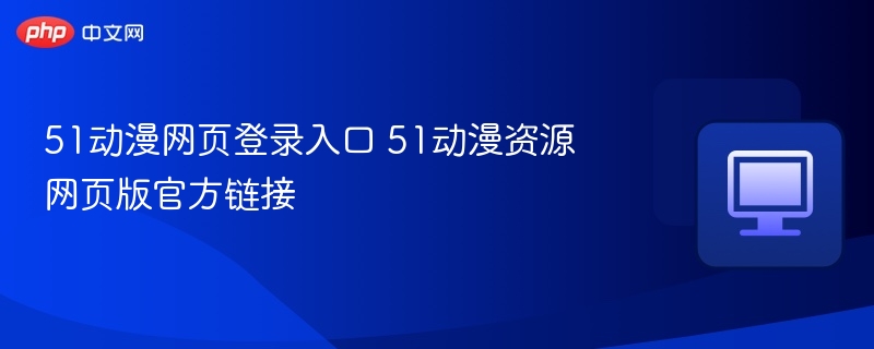 51动漫网页登录入口 51动漫资源网页版官方链接