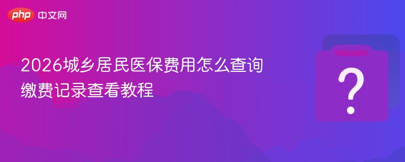 2026城乡居民医保费用怎么查询 缴费记录查看教程