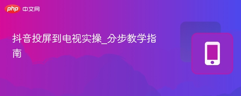 抖音投屏到电视实操_分步教学指南