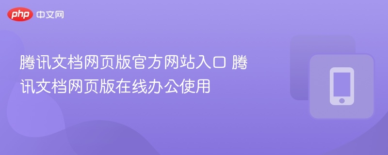 腾讯文档网页版官方网站入口 腾讯文档网页版在线办公使用
