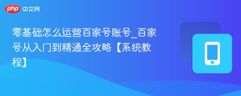 零基础怎么运营百家号账号_百家号从入门到精通全攻略【系统教程】