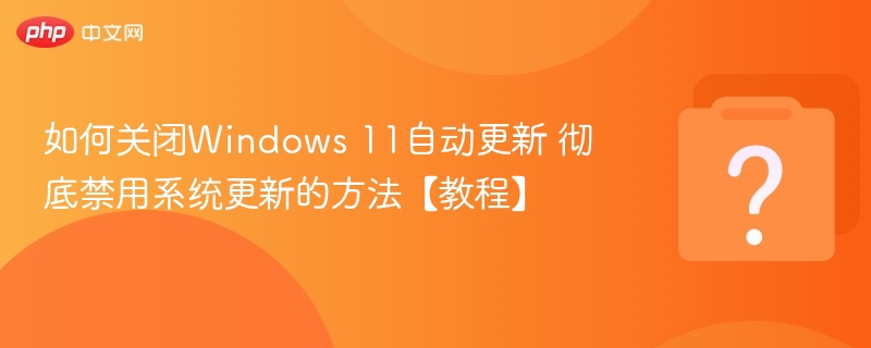 如何关闭Windows 11自动更新 彻底禁用系统更新的方法【教程】