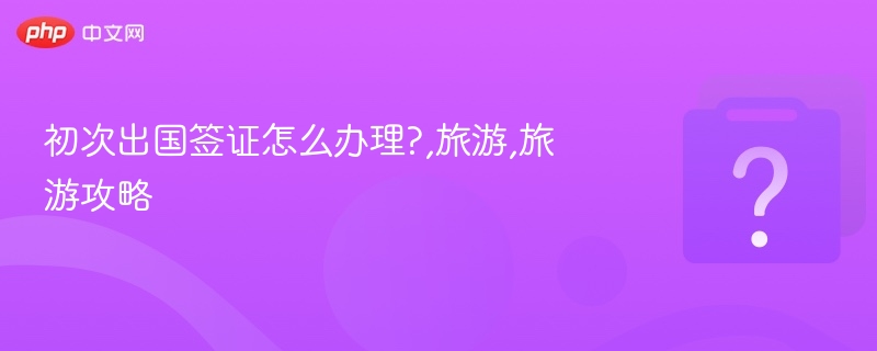 初次出国签证怎么办理?,旅游,旅游攻略