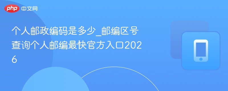 个人邮政编码是多少_邮编区号查询个人邮编最快官方入口2026