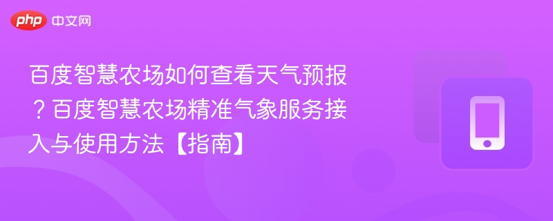 百度智慧农场如何查看天气预报?百度智慧农场精准气象服务接入与使用方法【指南】