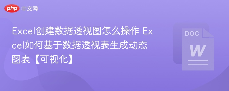 Excel创建数据透视图怎么操作 Excel如何基于数据透视表生成动态图表【可视化】
