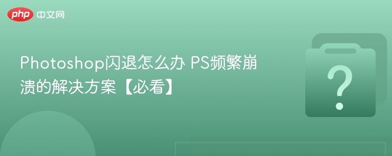 Photoshop闪退怎么办 PS频繁崩溃的解决方案【必看】