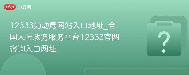 12333劳动局官网入口及咨询电话