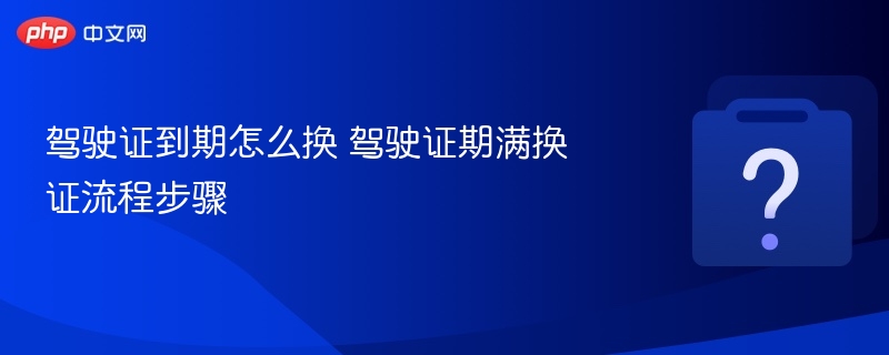 驾驶证到期换证步骤全解析