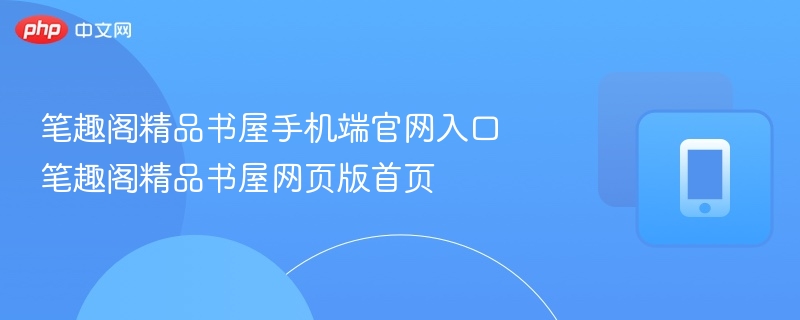 笔趣阁精品书屋官网入口及首页指南
