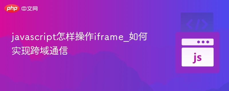 JavaScript操作iframe及跨域通信技巧