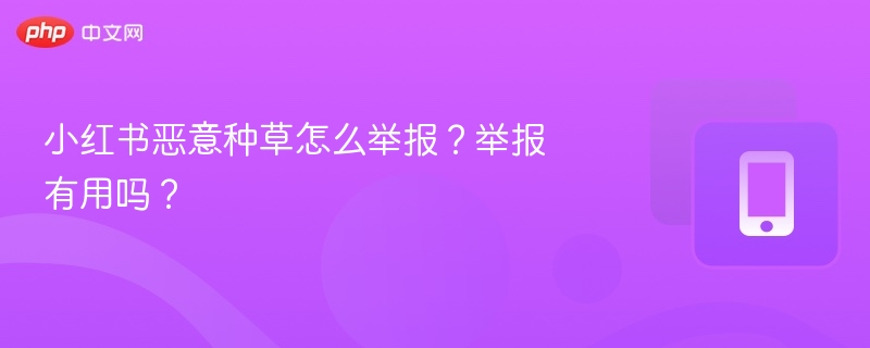 小红书恶意种草怎么举报?举报有用吗?