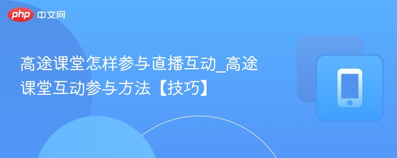 高途课堂怎样参与直播互动_高途课堂互动参与方法【技巧】