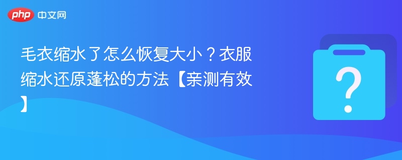 毛衣缩水怎么恢复？实用还原方法分享