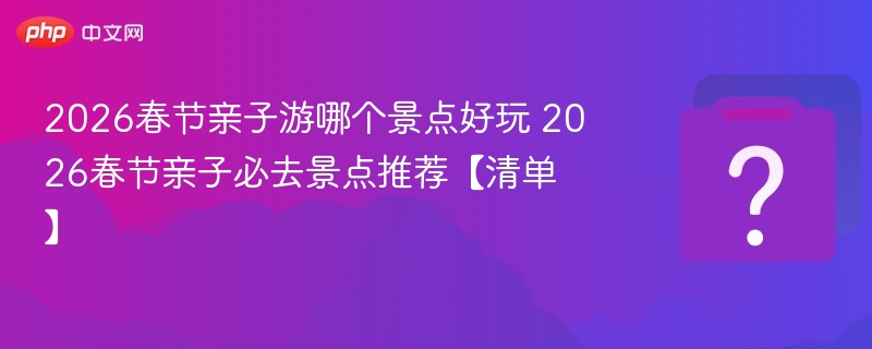 2026春节亲子游哪个景点好玩 2026春节亲子必去景点推荐【清单】