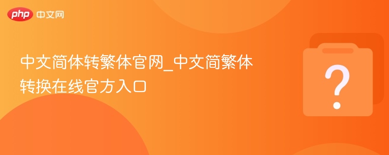 中文简体转繁体官网_中文简繁体转换在线官方入口