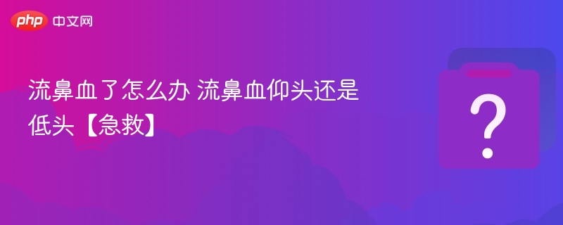 流鼻血怎么处理？正确姿势是仰头还是低头？