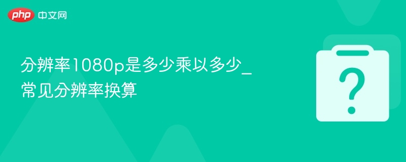 1080p分辨率是多少像素？常见分辨率对照表