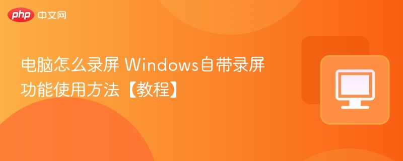 Windows录屏方法全攻略