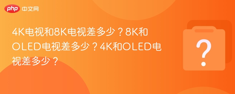 4K电视和8K电视差多少？8K和OLED电视差多少？4K和OLED电视差多少？