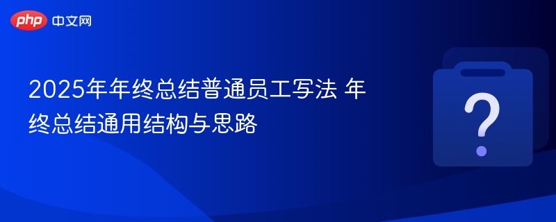 2025年年终总结普通员工写法 年终总结通用结构与思路