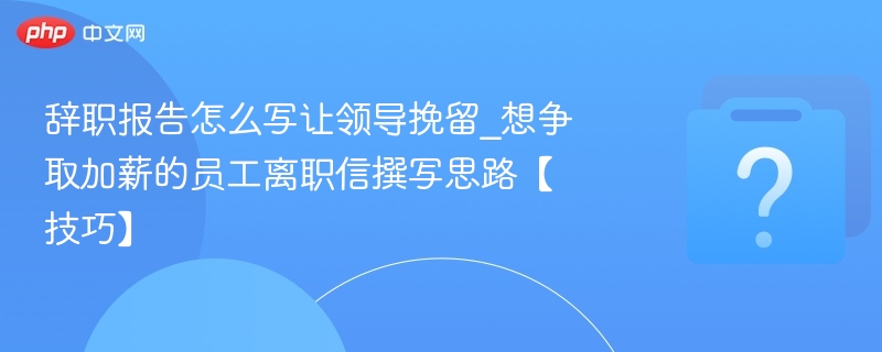 辞职报告怎么写让领导挽留_想争取加薪的员工离职信撰写思路【技巧】