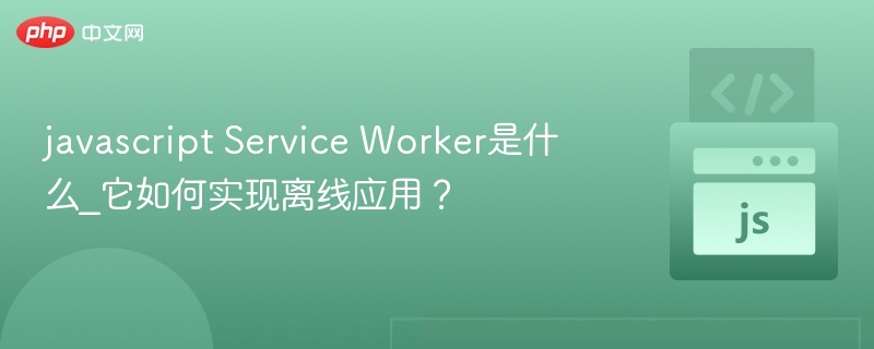 JavaScriptServiceWorker是什么？如何实现离线应用？