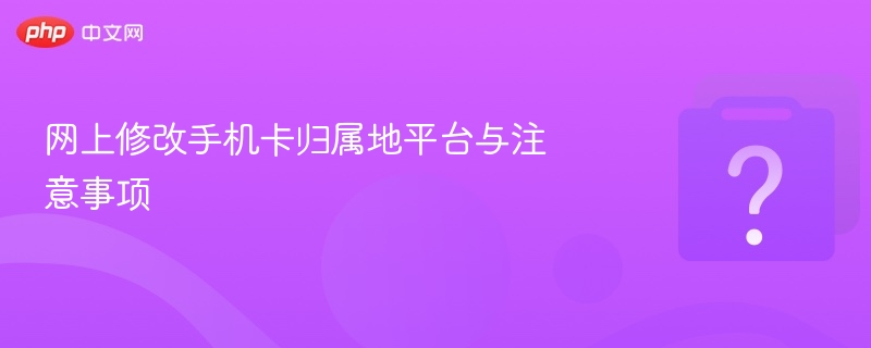网上修改手机卡归属地平台与注意事项