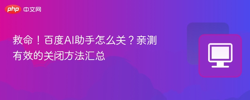救命！百度AI助手怎么关？亲测有效的关闭方法汇总