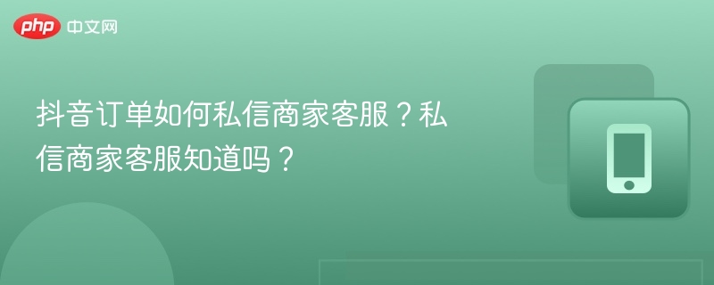 抖音订单如何私信商家客服？私信商家客服知道吗？