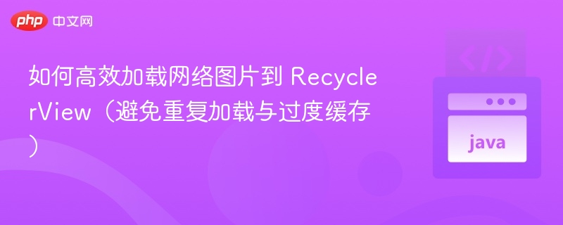 如何高效加载网络图片到 RecyclerView(避免重复加载与过度缓存)