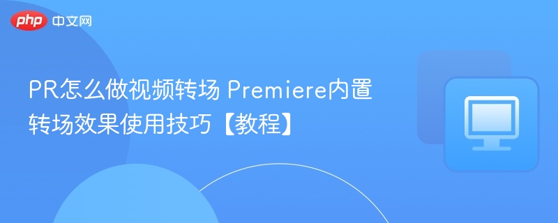 Premiere转场技巧及内置效果使用教程