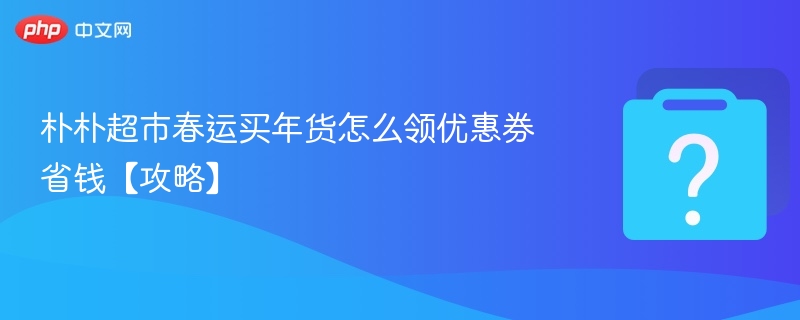 朴朴超市春运买年货怎么领优惠券省钱【攻略】