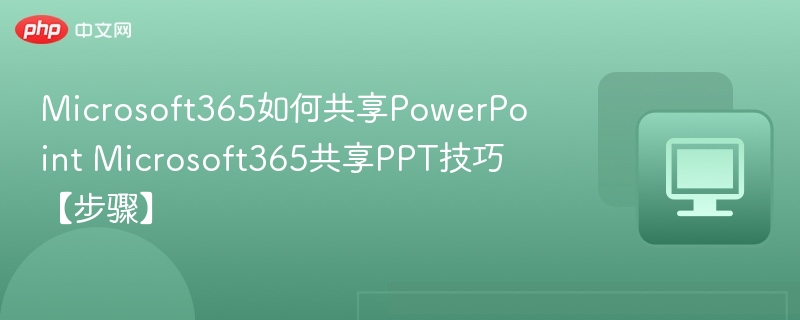 Microsoft365如何共享PowerPoint Microsoft365共享PPT技巧【步骤】