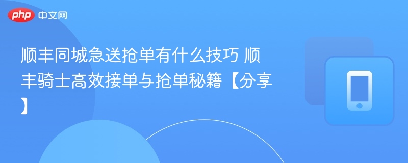 顺丰同城抢单技巧：高效接单方法分享