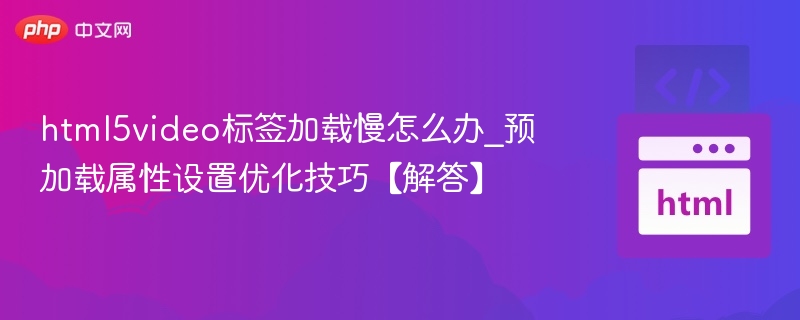html5video标签加载慢怎么办_预加载属性设置优化技巧【解答】