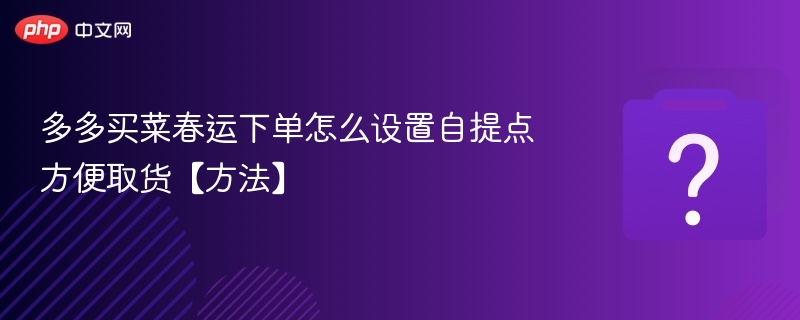 多多买菜春运下单怎么设置自提点方便取货【方法】