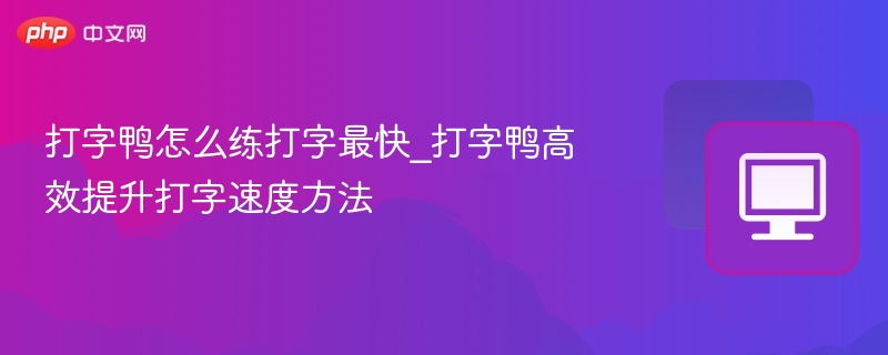 打字鸭怎么练打字最快_打字鸭高效提升打字速度方法