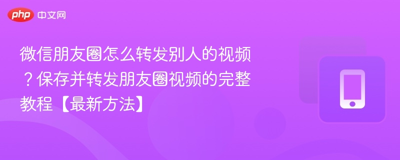 微信朋友圈怎么转发别人的视频？保存并转发朋友圈视频的完整教程【最新方法】