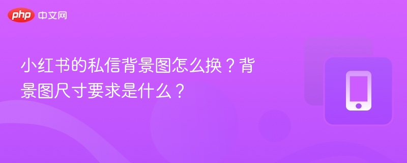 小红书的私信背景图怎么换？背景图尺寸要求是什么？