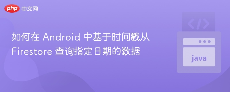 如何在 Android 中基于时间戳从 Firestore 查询指定日期的数据