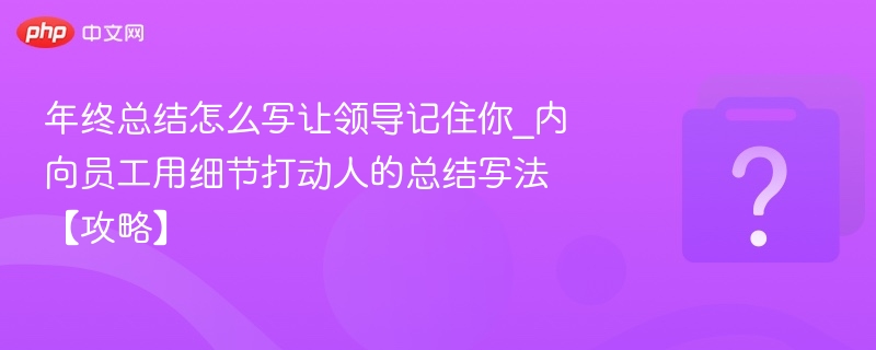 年终总结怎么写让领导记住你_内向员工用细节打动人的总结写法【攻略】