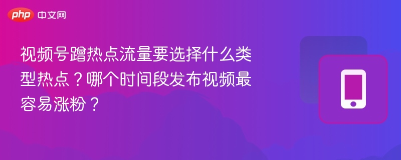 视频号蹭热点流量要选择什么类型热点？哪个时间段发布视频最容易涨粉？