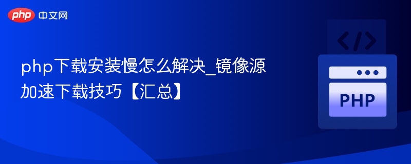 PHP下载慢怎么解决？镜像源加速方法