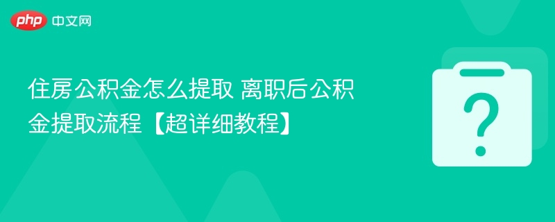 离职后如何提取公积金？详细步骤解析