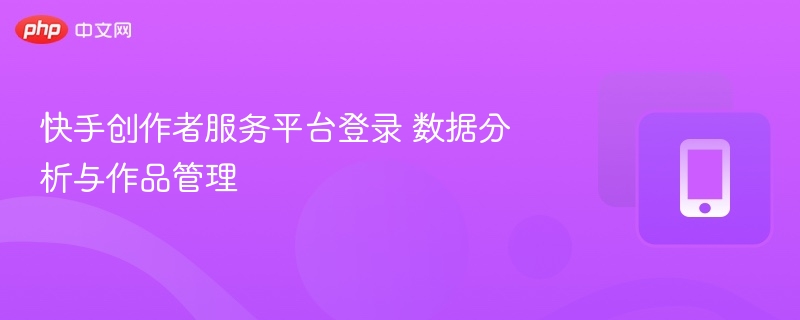 快手创作者服务平台登录 数据分析与作品管理