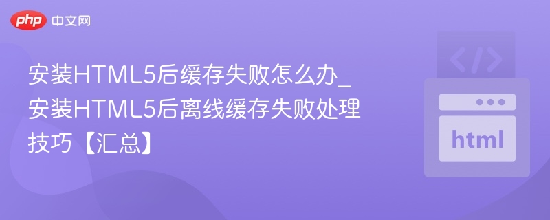 安装HTML5后缓存失败怎么办_安装HTML5后离线缓存失败处理技巧【汇总】