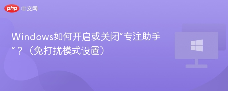 Windows如何开启或关闭“专注助手”?(免打扰模式设置)