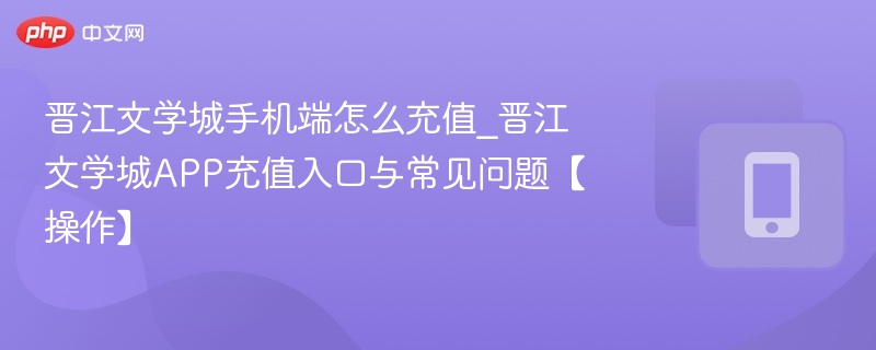 晋江文学城手机端怎么充值_晋江文学城APP充值入口与常见问题【操作】